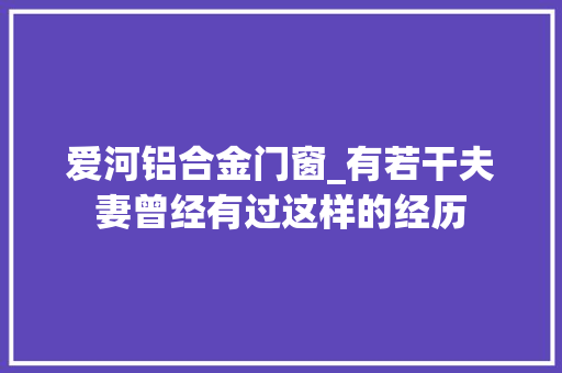 爱河铝合金门窗_有若干夫妻曾经有过这样的经历