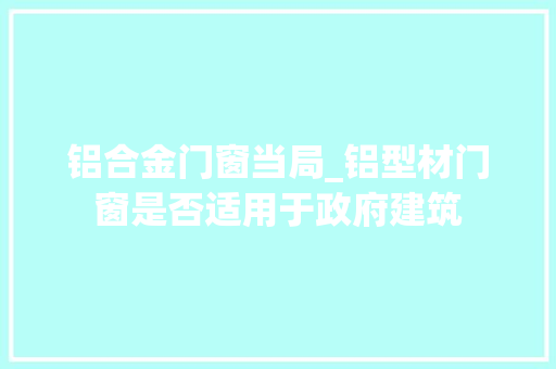 铝合金门窗当局_铝型材门窗是否适用于政府建筑