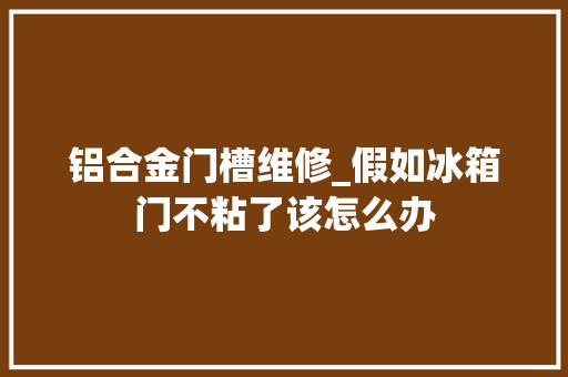 铝合金门槽维修_假如冰箱门不粘了该怎么办