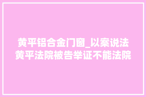 黄平铝合金门窗_以案说法黄平法院被告举证不能法院判决不予支持