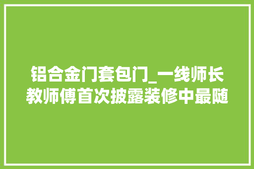铝合金门套包门_一线师长教师傅首次披露装修中最随意马虎忽视的5点我家中了仨