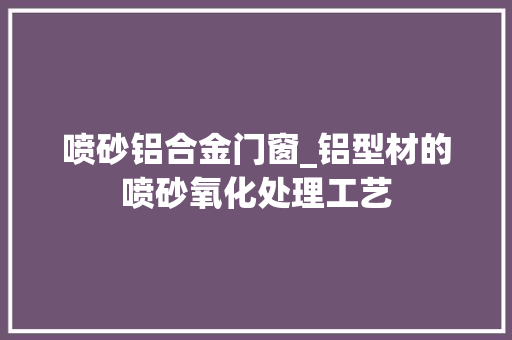 喷砂铝合金门窗_铝型材的喷砂氧化处理工艺