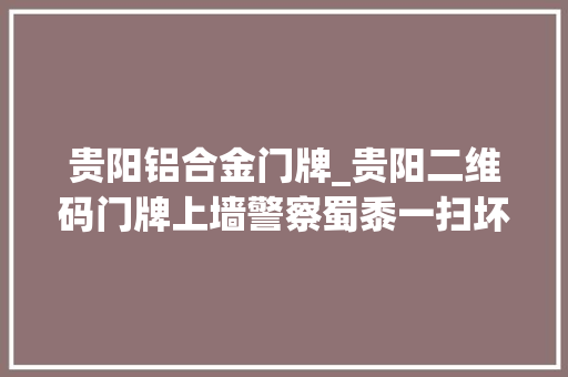贵阳铝合金门牌_贵阳二维码门牌上墙警察蜀黍一扫坏人藏不住了