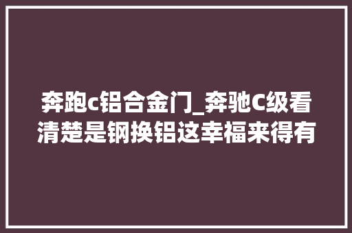 奔跑c铝合金门_奔驰C级看清楚是钢换铝这幸福来得有点太溘然