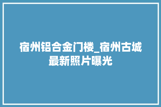 宿州铝合金门楼_宿州古城最新照片曝光