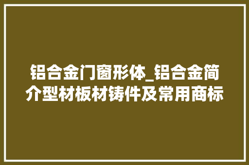 铝合金门窗形体_铝合金简介型材板材铸件及常用商标