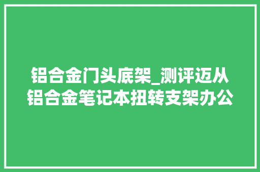 铝合金门头底架_测评迈从铝合金笔记本扭转支架办公桌必备产品