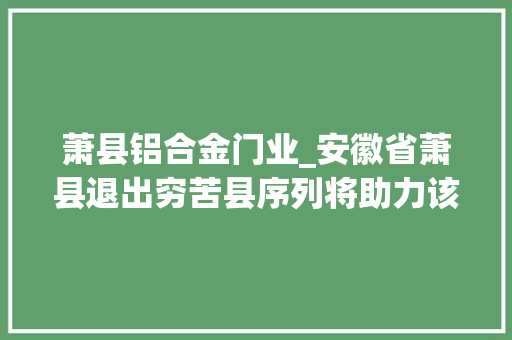 萧县铝合金门业_安徽省萧县退出穷苦县序列将助力该县推进撤县设市工作