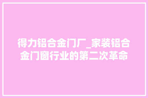 得力铝合金门厂_家装铝合金门窗行业的第二次革命