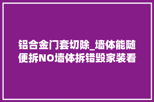 铝合金门套切除_墙体能随便拆NO墙体拆错毁家装看完这些再说拆不拆