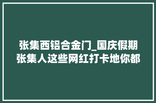 张集西铝合金门_国庆假期张集人这些网红打卡地你都去哪里了