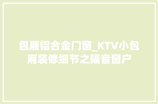 包厢铝合金门窗_KTV小包厢装修细节之隔音窗户