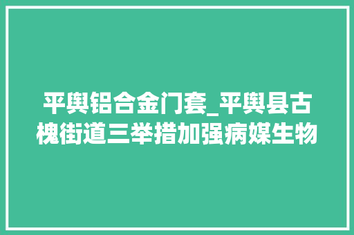 平舆铝合金门套_平舆县古槐街道三举措加强病媒生物防治