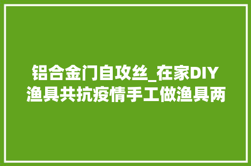 铝合金门自攻丝_在家DIY渔具共抗疫情手工做渔具两不误
