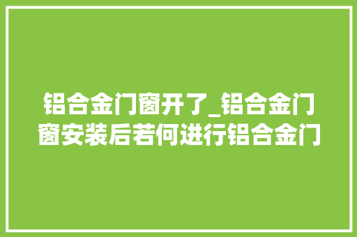 铝合金门窗开了_铝合金门窗安装后若何进行铝合金门窗验收步骤
