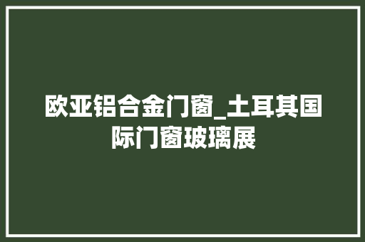欧亚铝合金门窗_土耳其国际门窗玻璃展