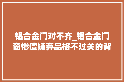铝合金门对不齐_铝合金门窗惨遭嫌弃品格不过关的背后45度双头锯是祸首祸首