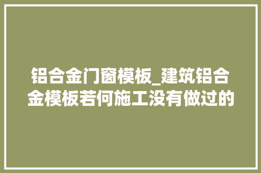 铝合金门窗模板_建筑铝合金模板若何施工没有做过的可以看看这有全过程节点图