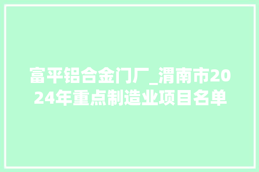富平铝合金门厂_渭南市2024年重点制造业项目名单