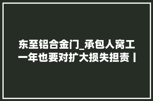 东至铝合金门_承包人窝工一年也要对扩大损失担责丨平易近法典小故事1116