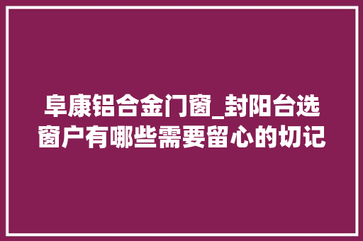 阜康铝合金门窗_封阳台选窗户有哪些需要留心的切记这几点不花冤枉钱