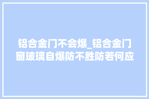 铝合金门不会爆_铝合金门窗玻璃自爆防不胜防若何应对不破防