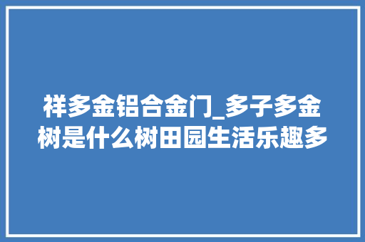 祥多金铝合金门_多子多金树是什么树田园生活乐趣多
