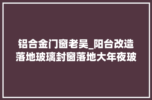 铝合金门窗老吴_阳台改造落地玻璃封窗落地大年夜玻璃封阳台