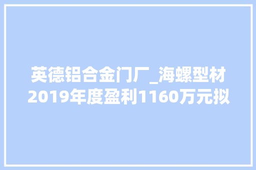 英德铝合金门厂_海螺型材2019年度盈利1160万元拟10派03元