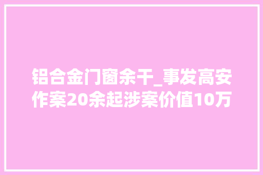 铝合金门窗余干_事发高安作案20余起涉案价值10万元留心有人专挑工地下手
