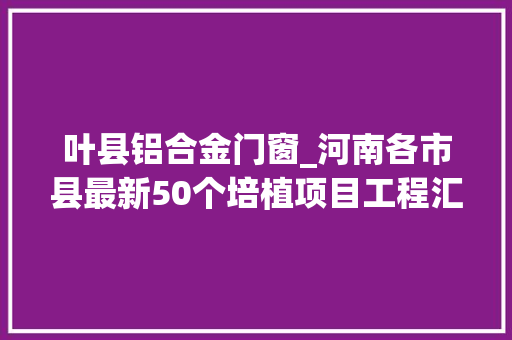 叶县铝合金门窗_河南各市县最新50个培植项目工程汇总近期将开工