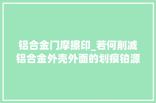 铝合金门摩擦印_若何削减铝合金外壳外面的划痕铂源五金