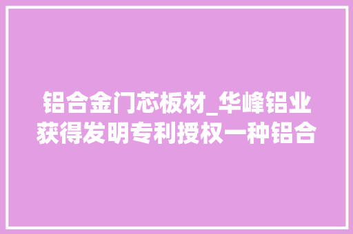 铝合金门芯板材_华峰铝业获得发明专利授权一种铝合金板材及一种铝合金复合板材
