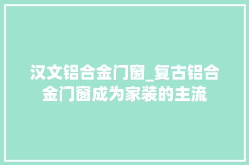 汉文铝合金门窗_复古铝合金门窗成为家装的主流