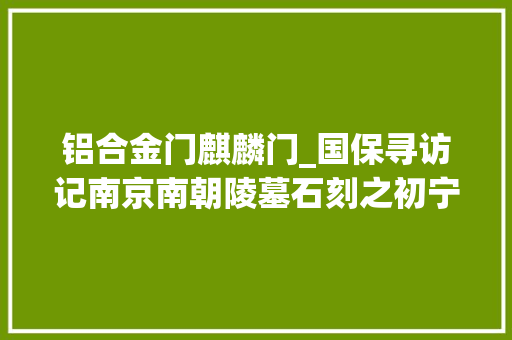 铝合金门麒麟门_国保寻访记南京南朝陵墓石刻之初宁陵石刻00022