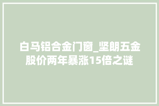 白马铝合金门窗_坚朗五金股价两年暴涨15倍之谜