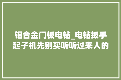 铝合金门板电钻_电钻扳手起子机先别买听听过来人的建议