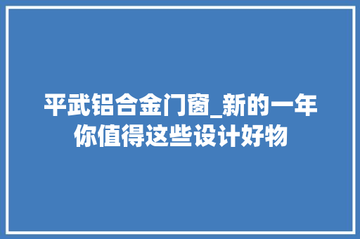平武铝合金门窗_新的一年你值得这些设计好物