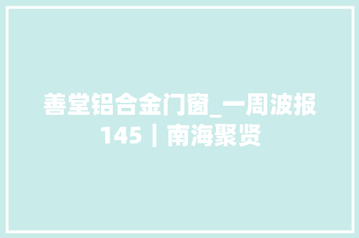 善堂铝合金门窗_一周波报145｜南海聚贤