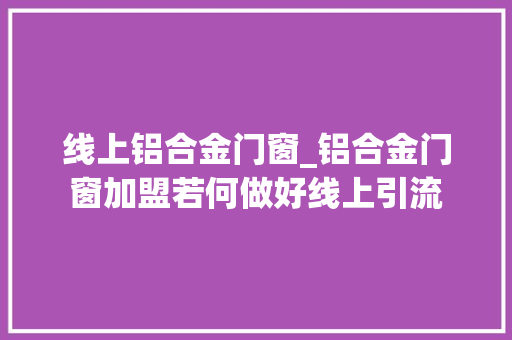线上铝合金门窗_铝合金门窗加盟若何做好线上引流