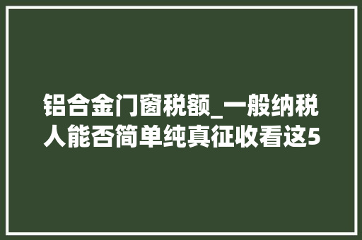 铝合金门窗税额_一般纳税人能否简单纯真征收看这5种情况