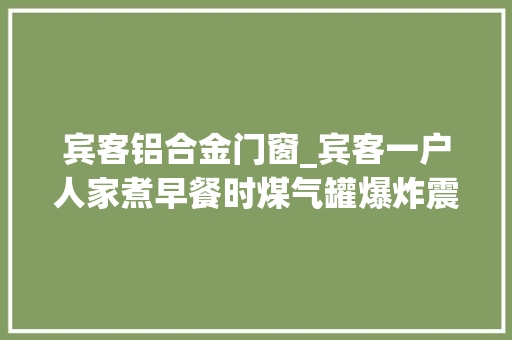 宾客铝合金门窗_宾客一户人家煮早餐时煤气罐爆炸震碎数十户玻璃门窗车辆损毁