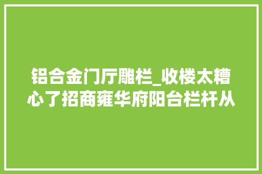 铝合金门厅雕栏_收楼太糟心了招商雍华府阳台栏杆从铝合金变成铁的还锈迹斑斑