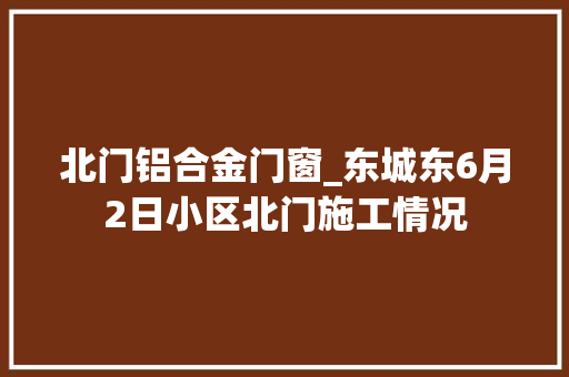 北门铝合金门窗_东城东6月2日小区北门施工情况