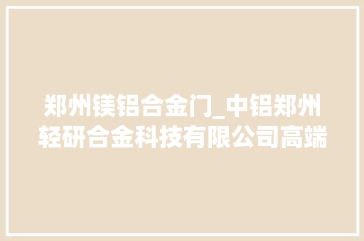 郑州镁铝合金门_中铝郑州轻研合金科技有限公司高端镁再下一城