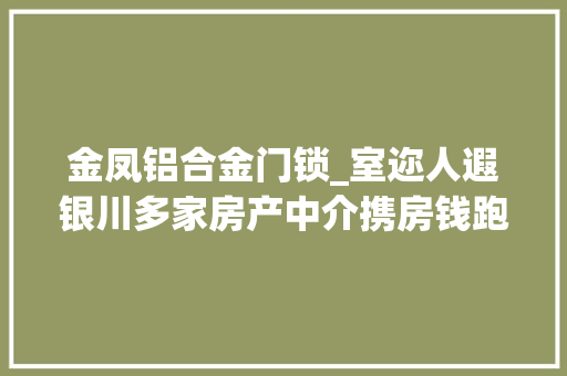 金凤铝合金门锁_室迩人遐银川多家房产中介携房钱跑路