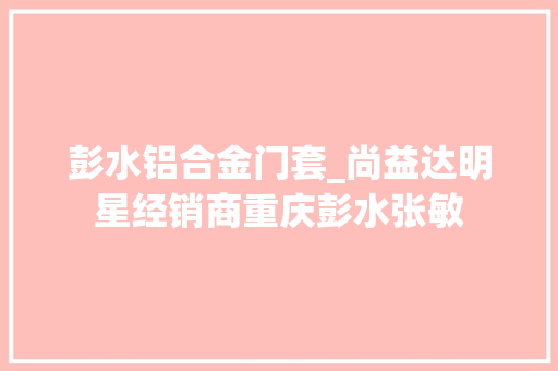 彭水铝合金门套_尚益达明星经销商重庆彭水张敏