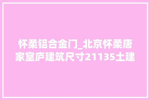 怀柔铝合金门_北京怀柔唐家室庐建筑尺寸21135土建造价1005万。