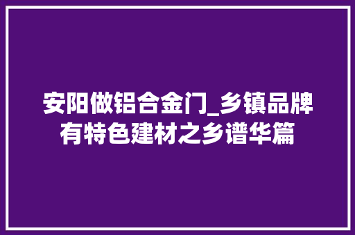 安阳做铝合金门_乡镇品牌有特色建材之乡谱华篇