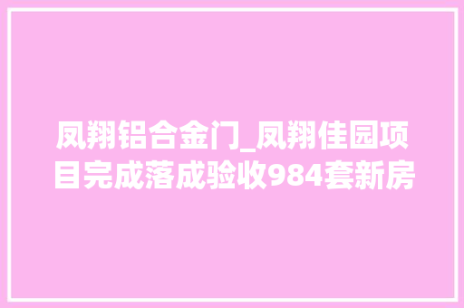 凤翔铝合金门_凤翔佳园项目完成落成验收984套新房有望下月交付